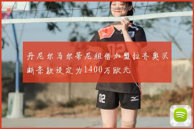 丹尼尔马尔蒂尼租借加盟拉齐奥买断条款设定为1400万欧元