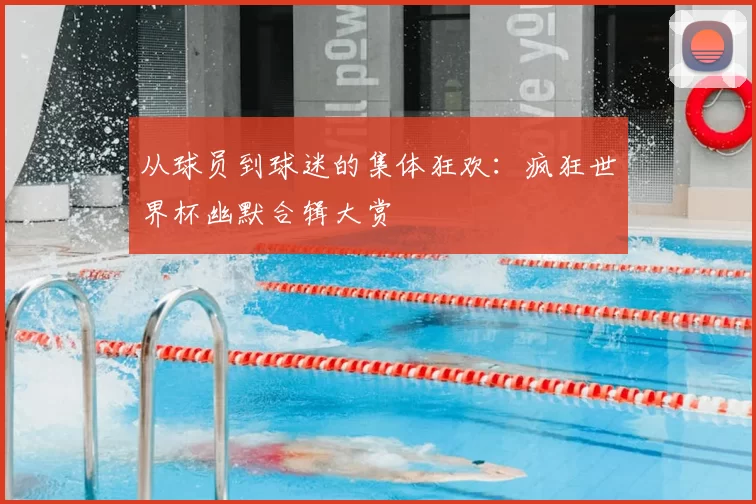 从球员到球迷的集体狂欢：疯狂世界杯幽默合辑大赏
