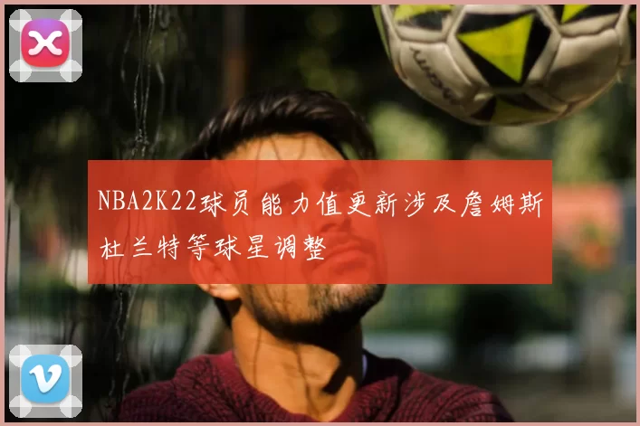 NBA2K22球员能力值更新涉及詹姆斯杜兰特等球星调整