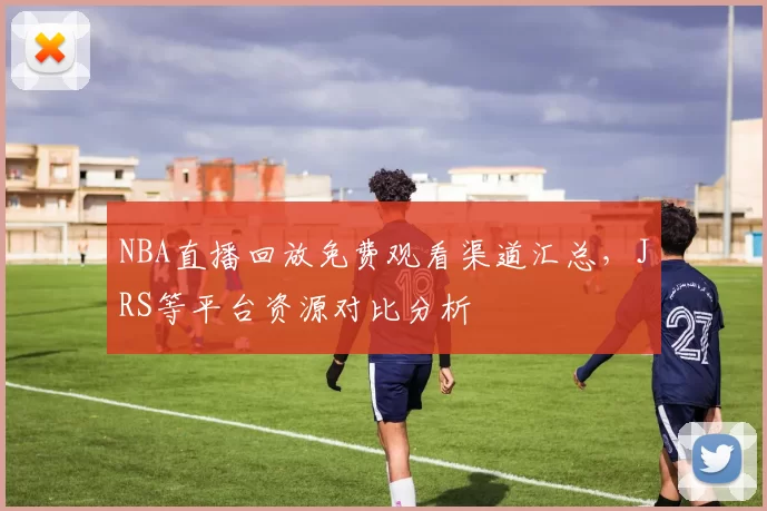 NBA直播回放免费观看渠道汇总,JRS等平台资源对比分析