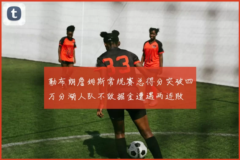 勒布朗詹姆斯常规赛总得分突破四万分湖人队不敌掘金遭遇两连败