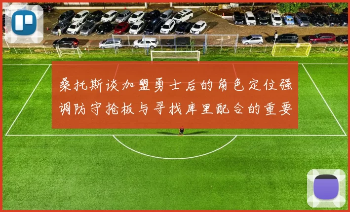 桑托斯谈加盟勇士后的角色定位强调防守抢板与寻找库里配合的重要性
