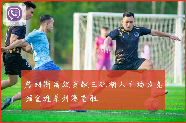 詹姆斯高效贡献三双湖人主场力克掘金迎系列赛首胜