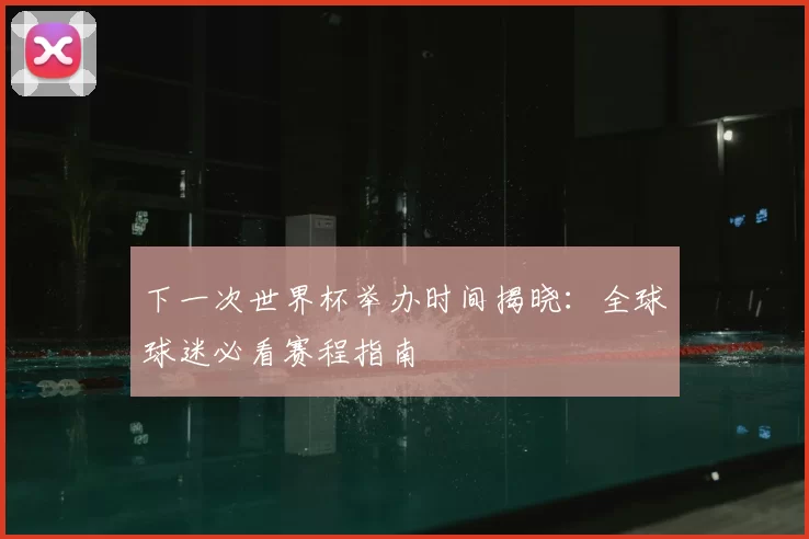 下一次世界杯举办时间揭晓：全球球迷必看赛程指南