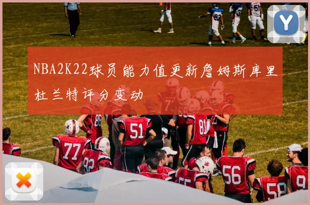 NBA2K22球员能力值更新詹姆斯库里杜兰特评分变动