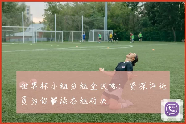 世界杯小组分组全攻略：资深评论员为你解读各组对决