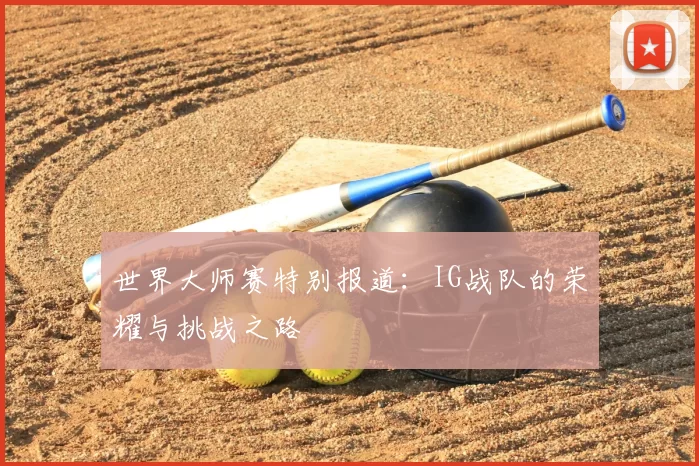 世界大师赛特别报道：IG战队的荣耀与挑战之路