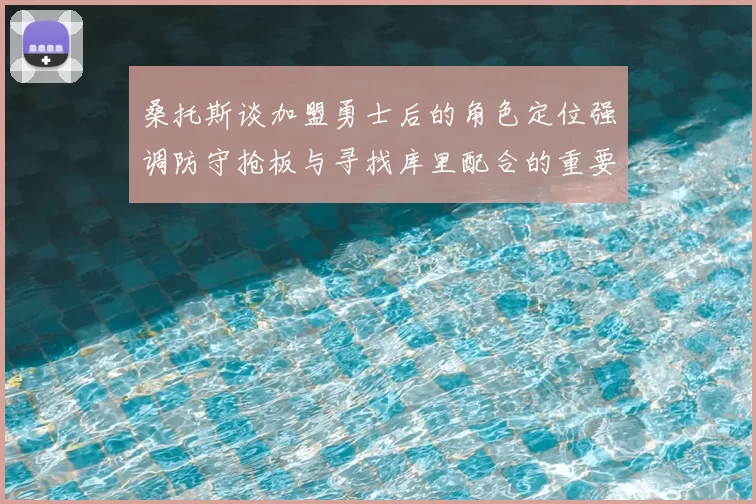 桑托斯谈加盟勇士后的角色定位强调防守抢板与寻找库里配合的重要性