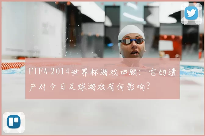 FIFA 2014世界杯游戏回顾：它的遗产对今日足球游戏有何影响？