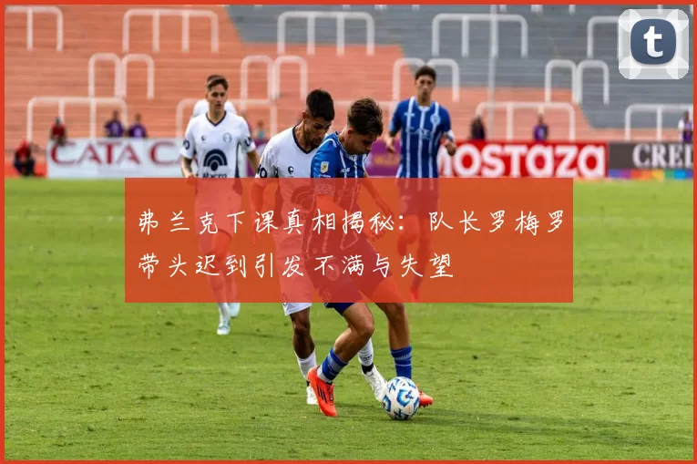 弗兰克下课真相揭秘:队长罗梅罗带头迟到引发不满与失望