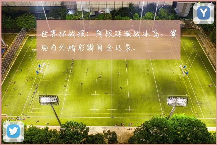 世界杯战报：阿根廷激战冰岛，赛场内外精彩瞬间全记录。