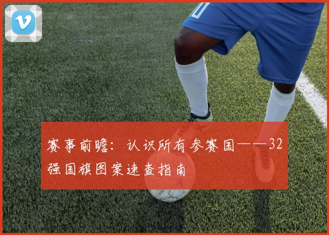 赛事前瞻：认识所有参赛国——32强国旗图案速查指南