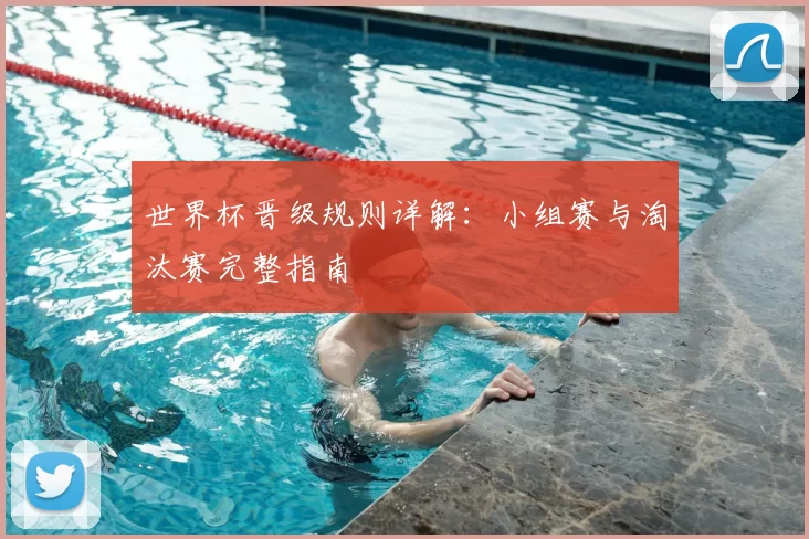 世界杯晋级规则详解：小组赛与淘汰赛完整指南