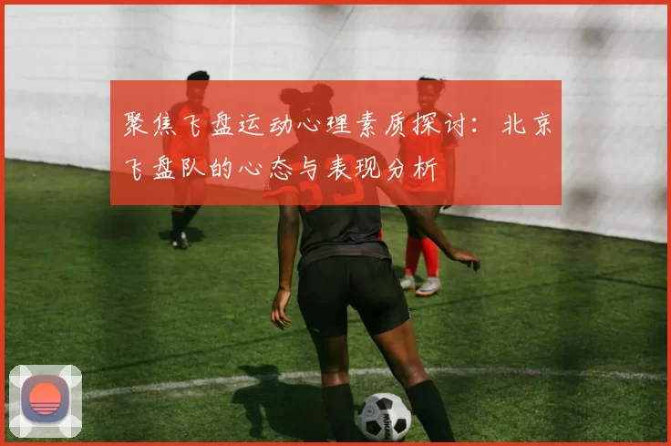 聚焦飞盘运动心理素质探讨：北京飞盘队的心态与表现分析