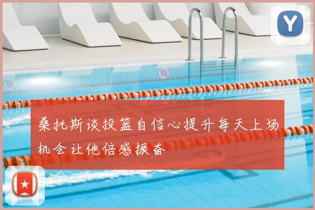 桑托斯谈投篮自信心提升每天上场机会让他倍感振奋