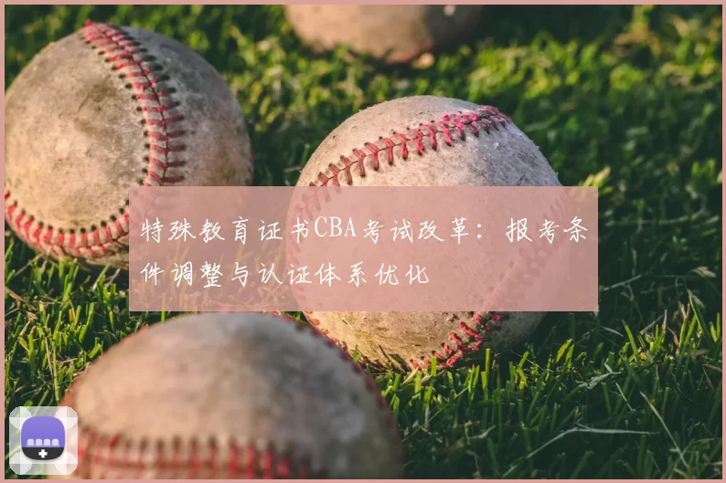 特殊教育证书CBA考试改革：报考条件调整与认证体系优化