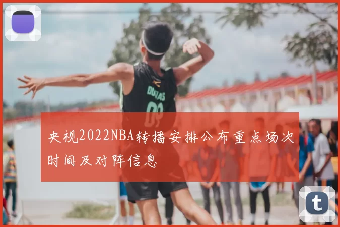 央视2022NBA转播安排公布重点场次时间及对阵信息