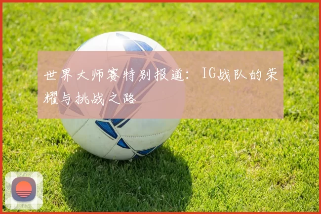 世界大师赛特别报道：IG战队的荣耀与挑战之路