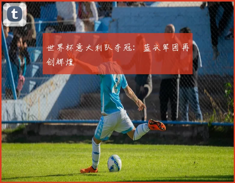 世界杯意大利队夺冠:蓝衣军团再创辉煌