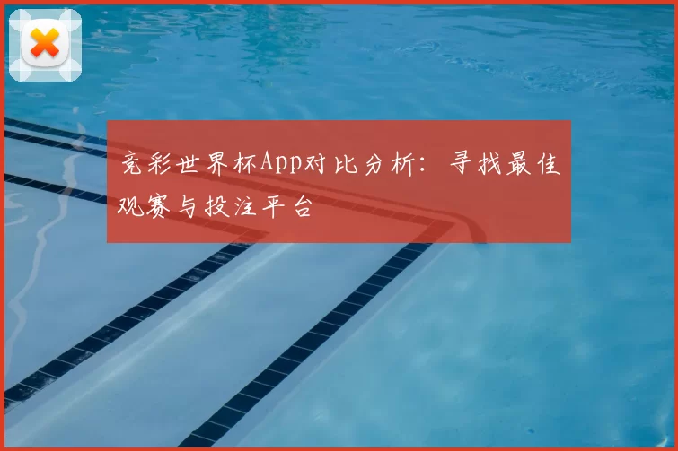 竞彩世界杯App对比分析：寻找最佳观赛与投注平台