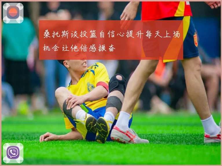 桑托斯谈投篮自信心提升每天上场机会让他倍感振奋