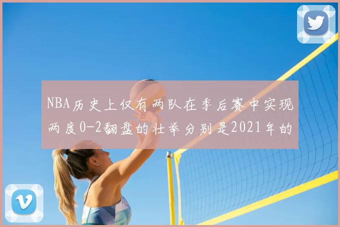 NBA历史上仅有两队在季后赛中实现两度0-2翻盘的壮举分别是2021年的雄鹿与快船