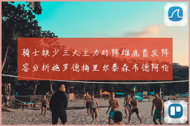 骑士缺少三大主力对阵雄鹿首发阵容分析施罗德梅里尔泰森韦德阿伦出战