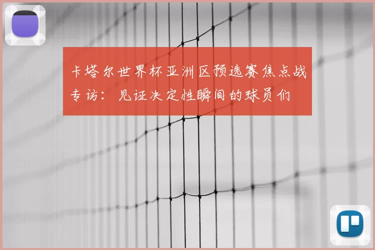 卡塔尔世界杯亚洲区预选赛焦点战专访：见证决定性瞬间的球员们