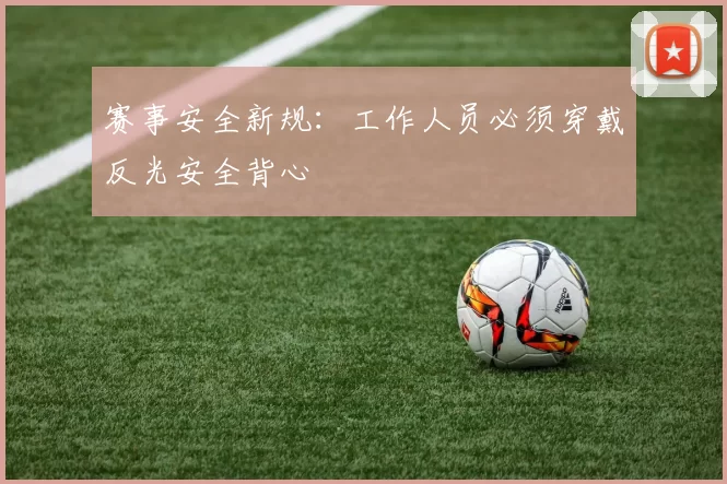 赛事安全新规：工作人员必须穿戴反光安全背心