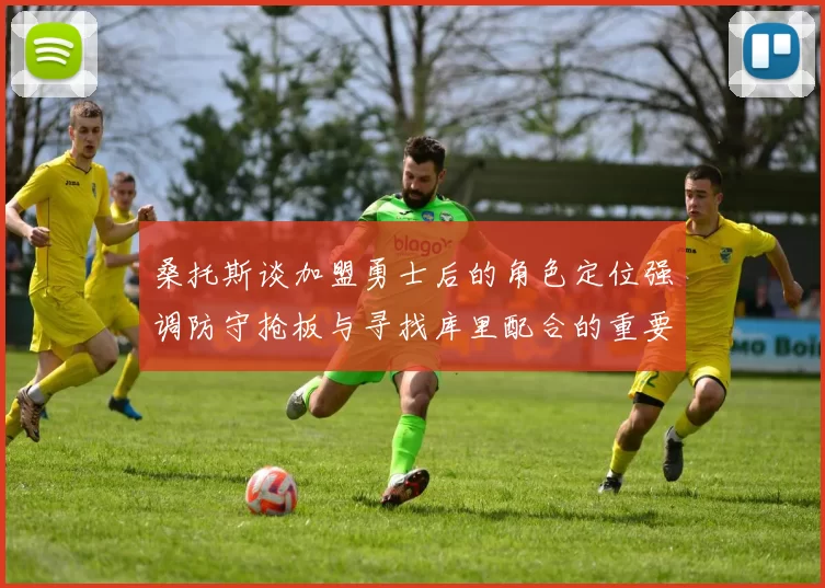 桑托斯谈加盟勇士后的角色定位强调防守抢板与寻找库里配合的重要性
