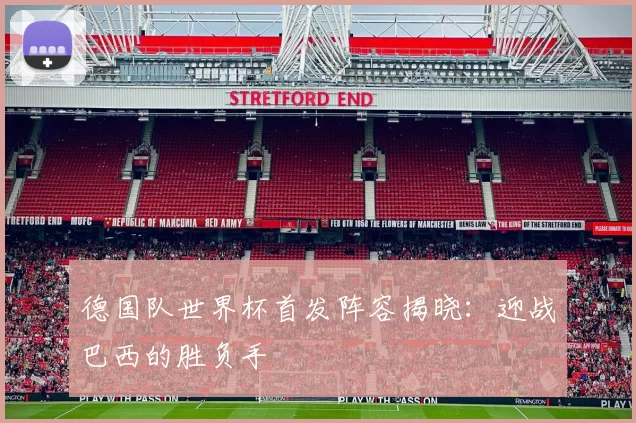 德国队世界杯首发阵容揭晓：迎战巴西的胜负手