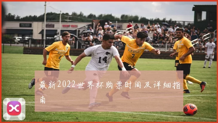 最新2022世界杯购票时间及详细指南