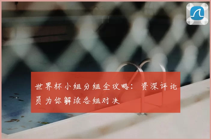世界杯小组分组全攻略：资深评论员为你解读各组对决