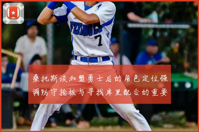 桑托斯谈加盟勇士后的角色定位强调防守抢板与寻找库里配合的重要性