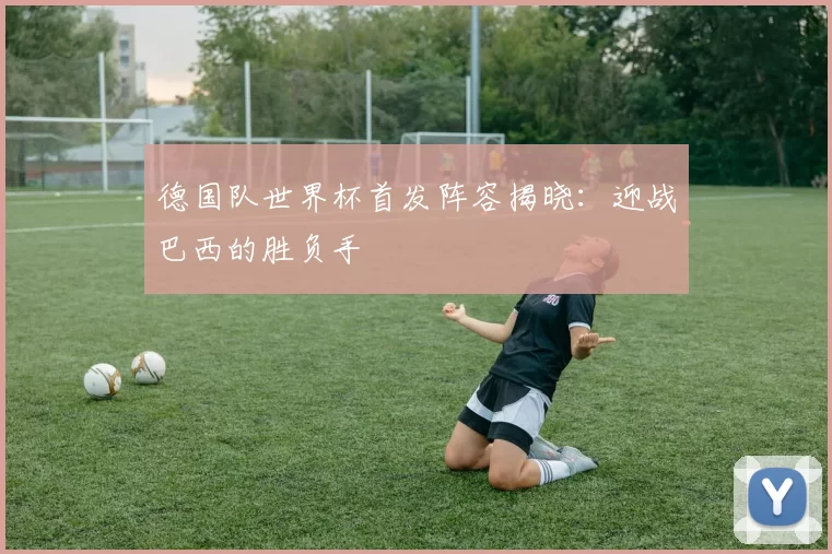 德国队世界杯首发阵容揭晓：迎战巴西的胜负手