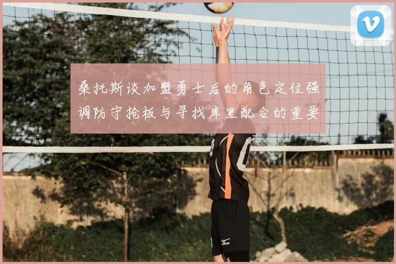 桑托斯谈加盟勇士后的角色定位强调防守抢板与寻找库里配合的重要性