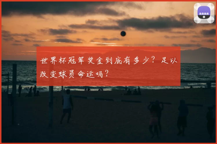 世界杯冠军奖金到底有多少？足以改变球员命运吗？