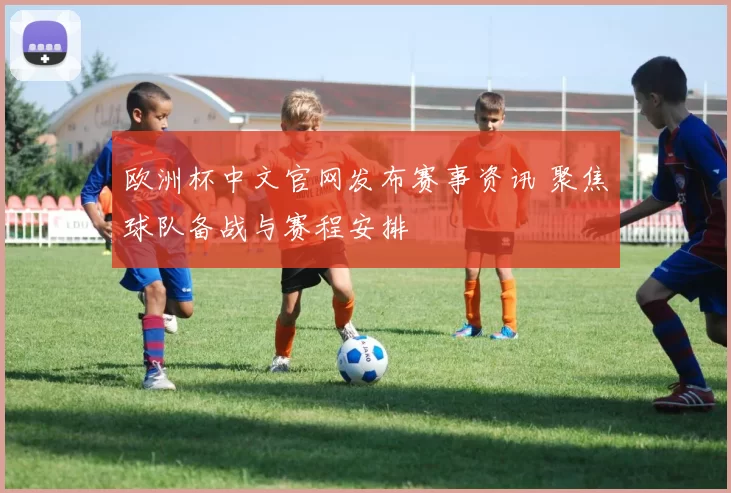 欧洲杯中文官网发布赛事资讯 聚焦球队备战与赛程安排
