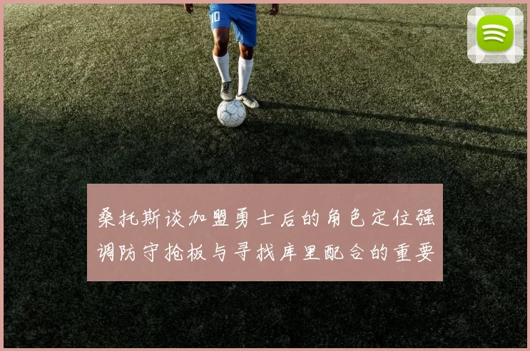 桑托斯谈加盟勇士后的角色定位强调防守抢板与寻找库里配合的重要性