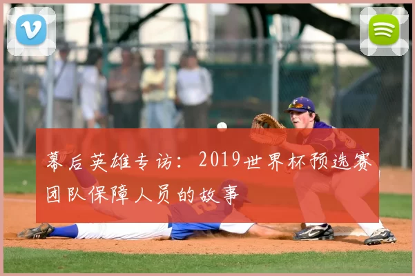 幕后英雄专访:2019世界杯预选赛团队保障人员的故事