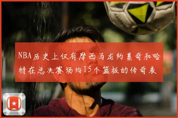 NBA历史上仅有摩西马龙约基奇和哈特在总决赛场均15个篮板的传奇表现