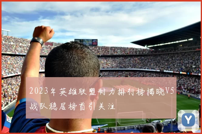 2023年英雄联盟耐力排行榜揭晓V5战队稳居榜首引关注