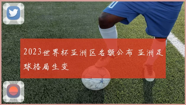 2023世界杯亚洲区名额公布 亚洲足球格局生变
