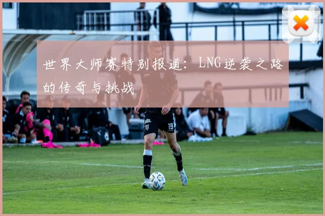 世界大师赛特别报道：LNG逆袭之路的传奇与挑战