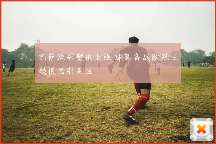 巴萨欧冠壁纸上线 球队备战欧冠主题视觉引关注
