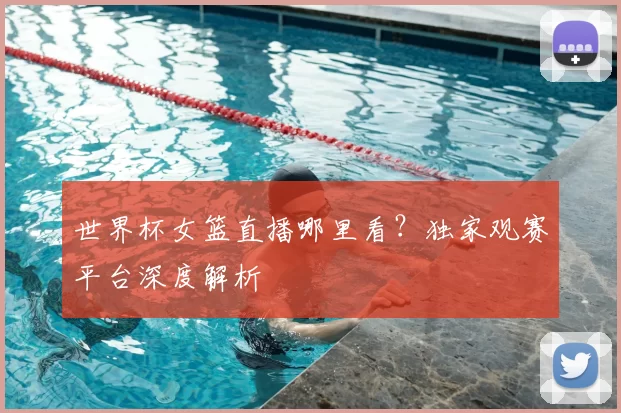 世界杯女篮直播哪里看?独家观赛平台深度解析