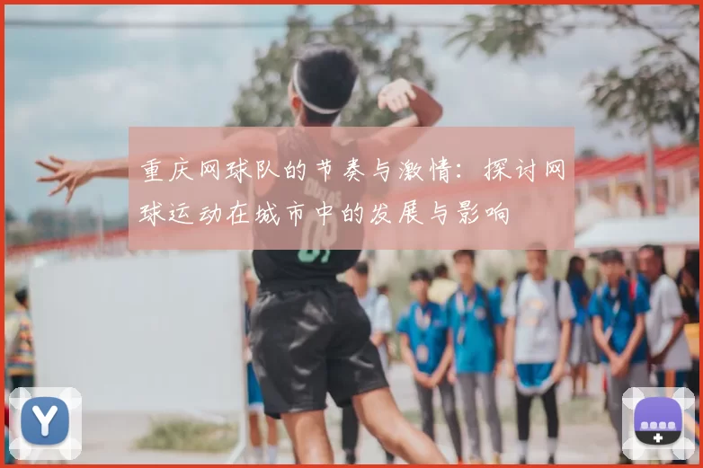 重庆网球队的节奏与激情：探讨网球运动在城市中的发展与影响