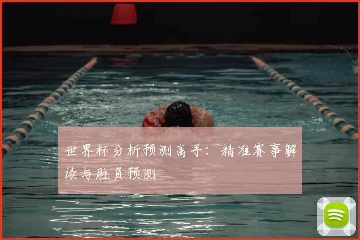 世界杯分析预测高手:精准赛事解读与胜负预测