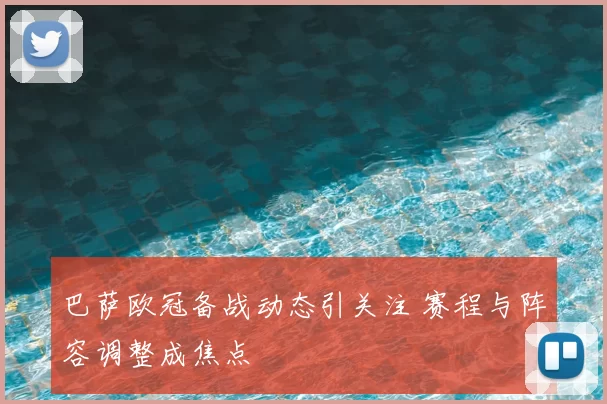 巴萨欧冠备战动态引关注 赛程与阵容调整成焦点