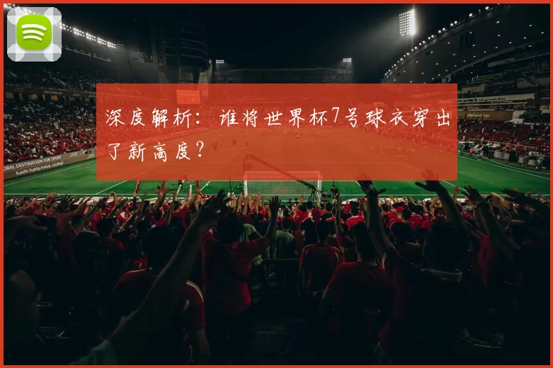 深度解析：谁将世界杯7号球衣穿出了新高度？